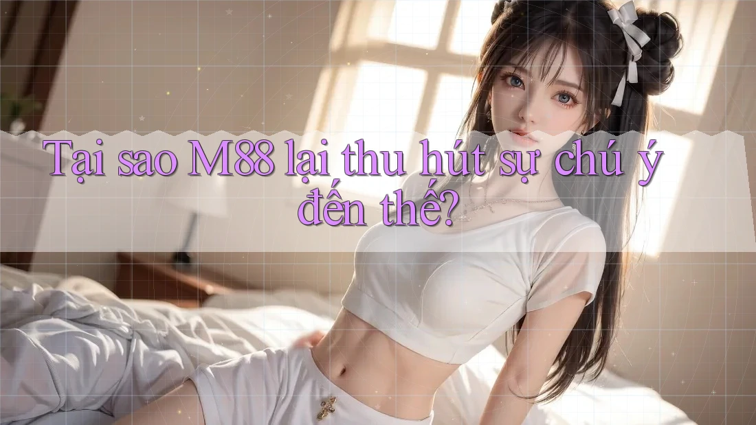 Tại sao M88 lại thu hút sự chú ý đến thế?