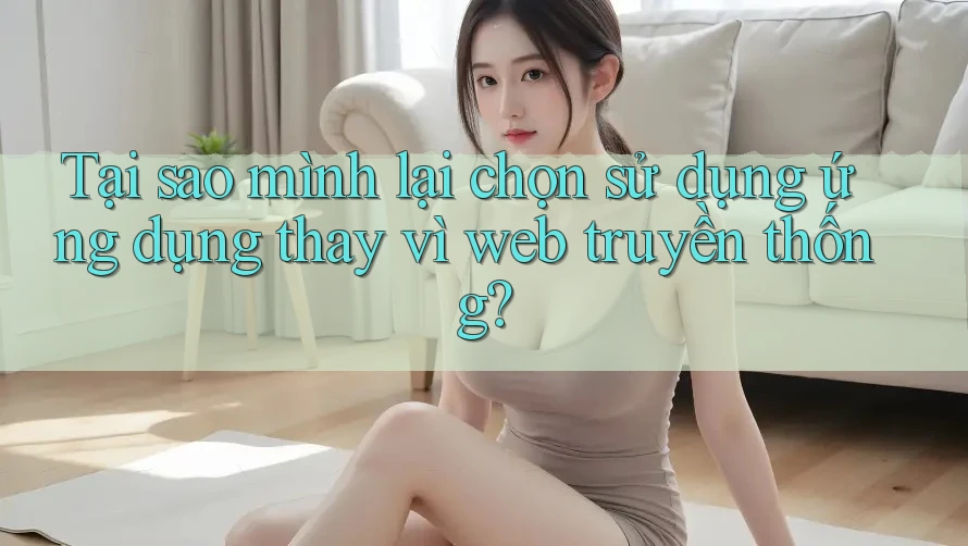 Tại sao mình lại chọn sử dụng ứng dụng thay vì web truyền thống?