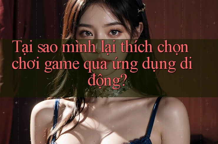 Tại sao mình lại thích chọn chơi game qua ứng dụng di động?