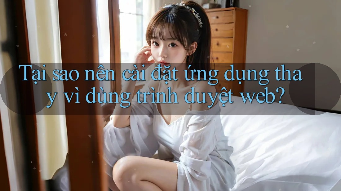 Tại sao nên cài đặt ứng dụng thay vì dùng trình duyệt web? Tại sao nên cài đặt ứng dụng thay vì dùng trình duyệt web?