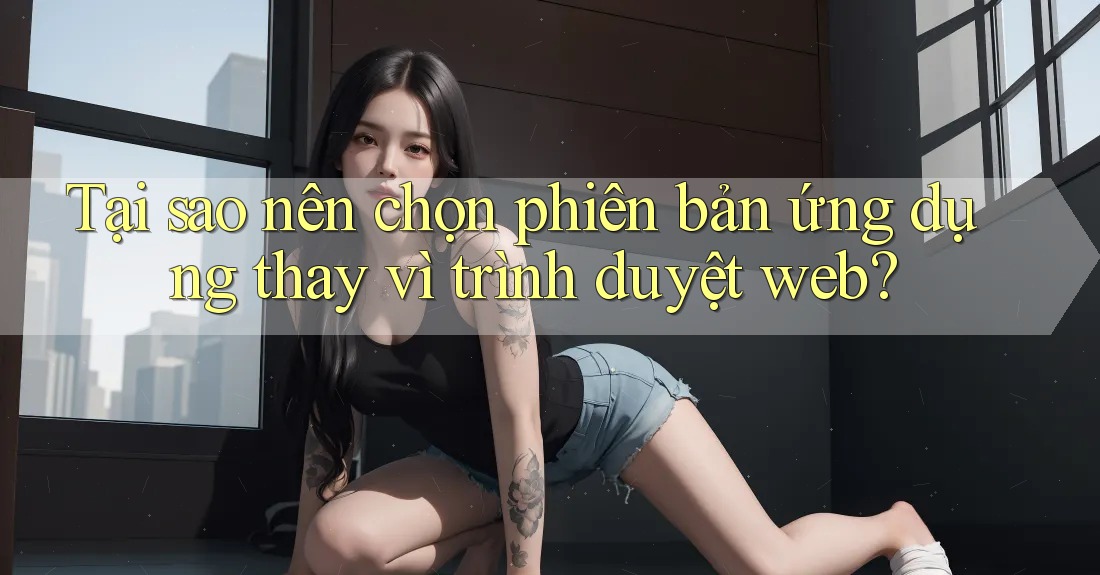 Tại sao nên chọn phiên bản ứng dụng thay vì trình duyệt web?