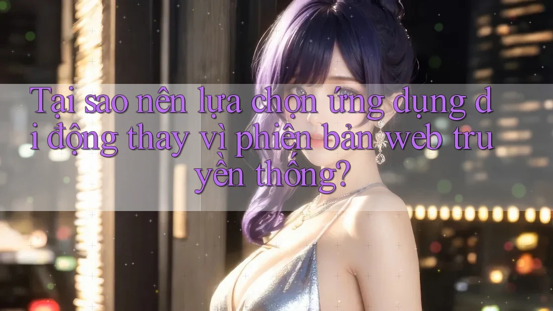 Tại sao nên lựa chọn ứng dụng di động thay vì phiên bản web truyền thống? Tại sao nên lựa chọn ứng dụng di động thay vì phiên bản web truyền thống?