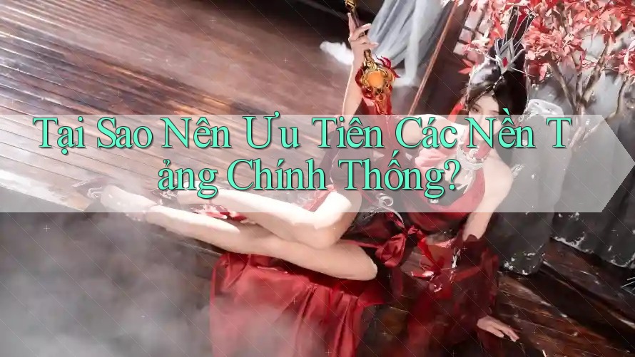 Tại Sao Nên Ưu Tiên Các Nền Tảng Chính Thống?