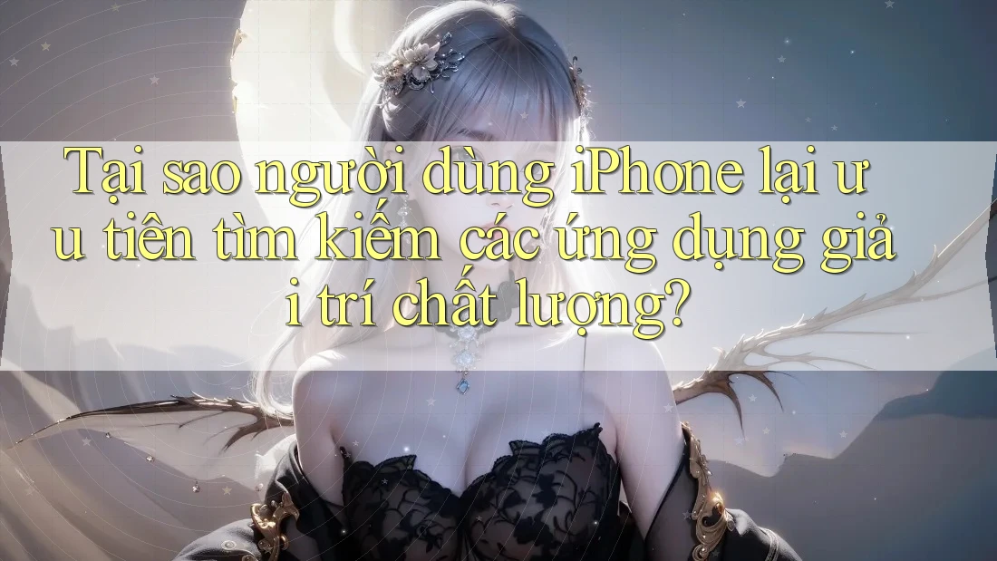 Tại sao người dùng iPhone lại ưu tiên tìm kiếm các ứng dụng giải trí chất lượng?