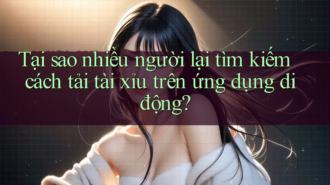 Tại sao nhiều người lại tìm kiếm cách tải tài xỉu trên ứng dụng di động?