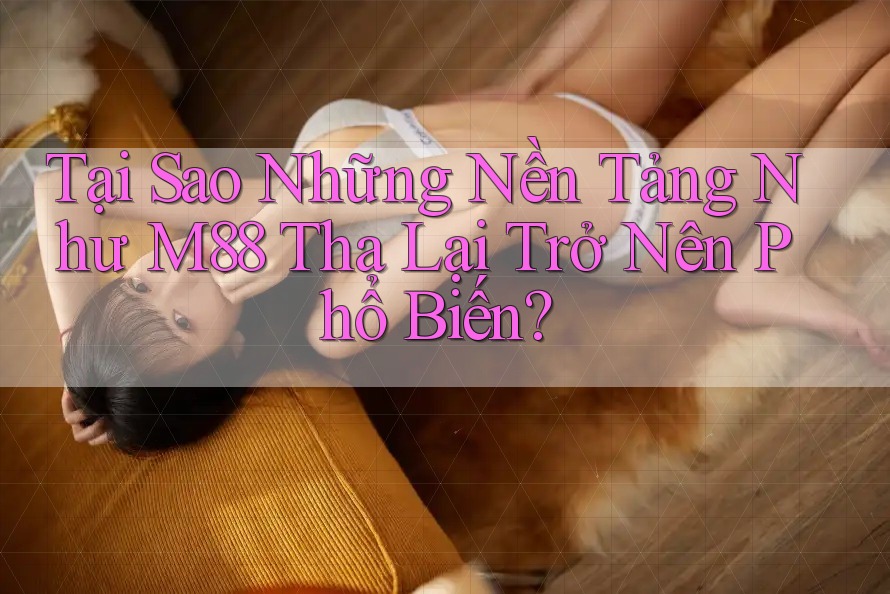 Tại Sao Những Nền Tảng Như M88 Tha Lại Trở Nên Phổ Biến?