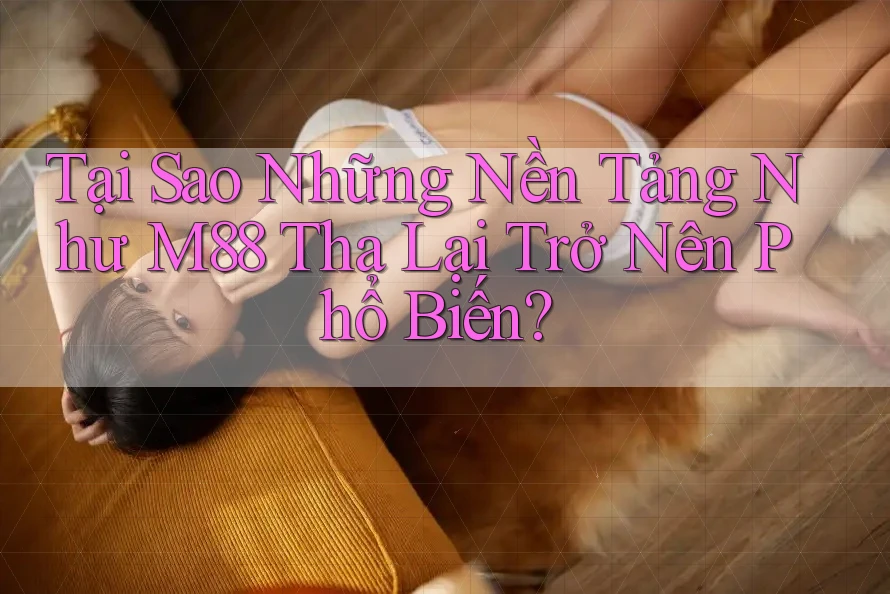 Tại Sao Những Nền Tảng Như M88 Tha Lại Trở Nên Phổ Biến?