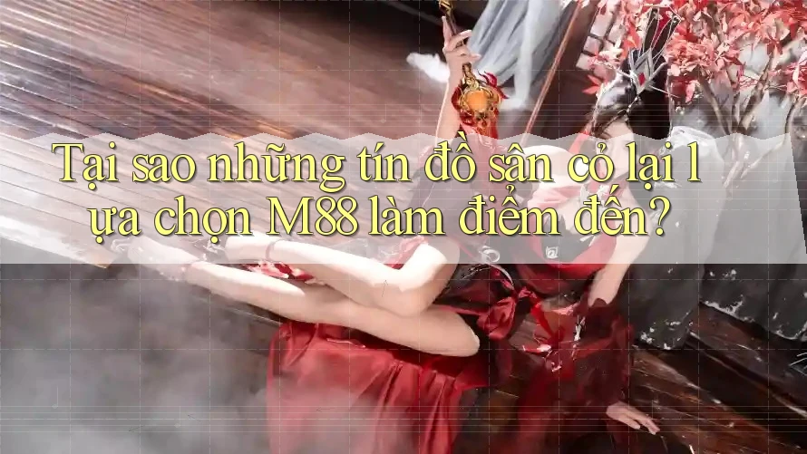Tại sao những tín đồ sân cỏ lại lựa chọn M88 làm điểm đến?
