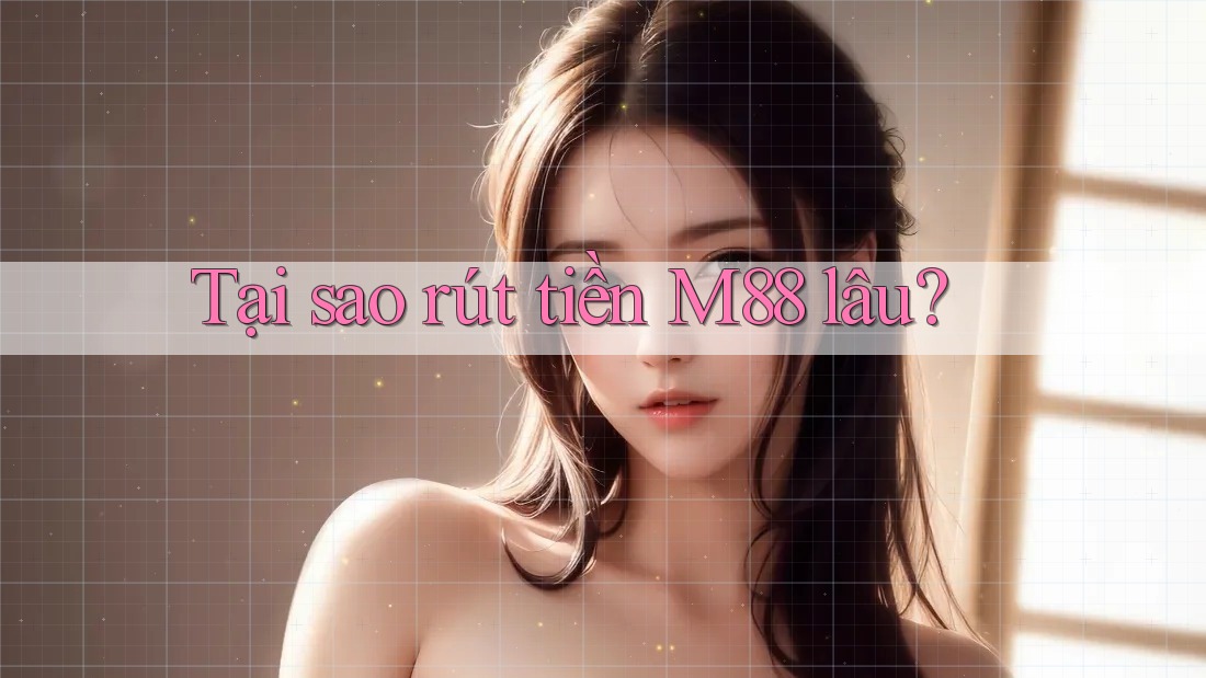 Tại sao rút tiền M88 lâu?