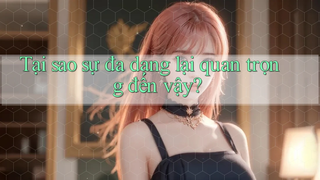 Tại sao sự đa dạng lại quan trọng đến vậy?
