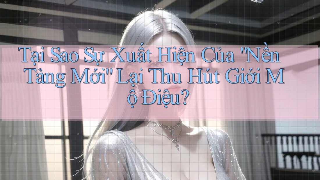 Tại Sao Sự Xuất Hiện Của “Nền Tảng Mới” Lại Thu Hút Giới Mộ Điệu?