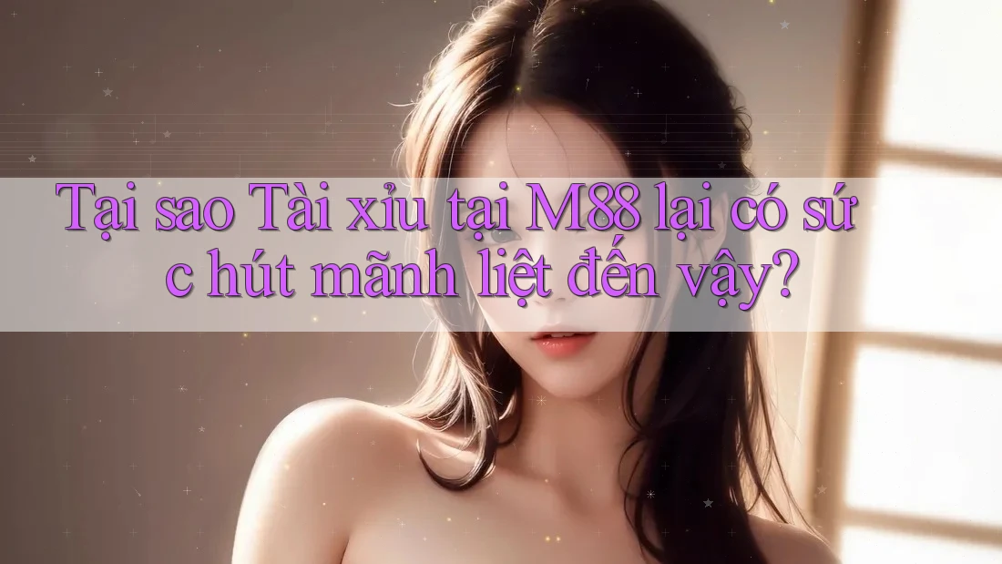 Tại sao Tài xỉu tại M88 lại có sức hút mãnh liệt đến vậy? Tại sao Tài xỉu tại M88 lại có sức hút mãnh liệt đến vậy?