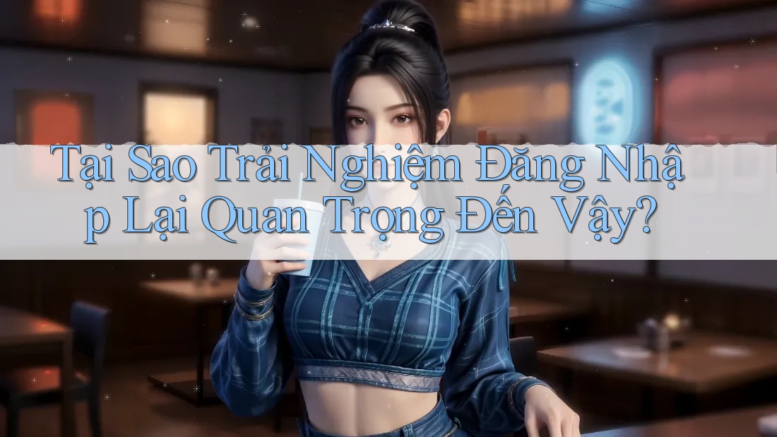 Tại Sao Trải Nghiệm Đăng Nhập Lại Quan Trọng Đến Vậy?