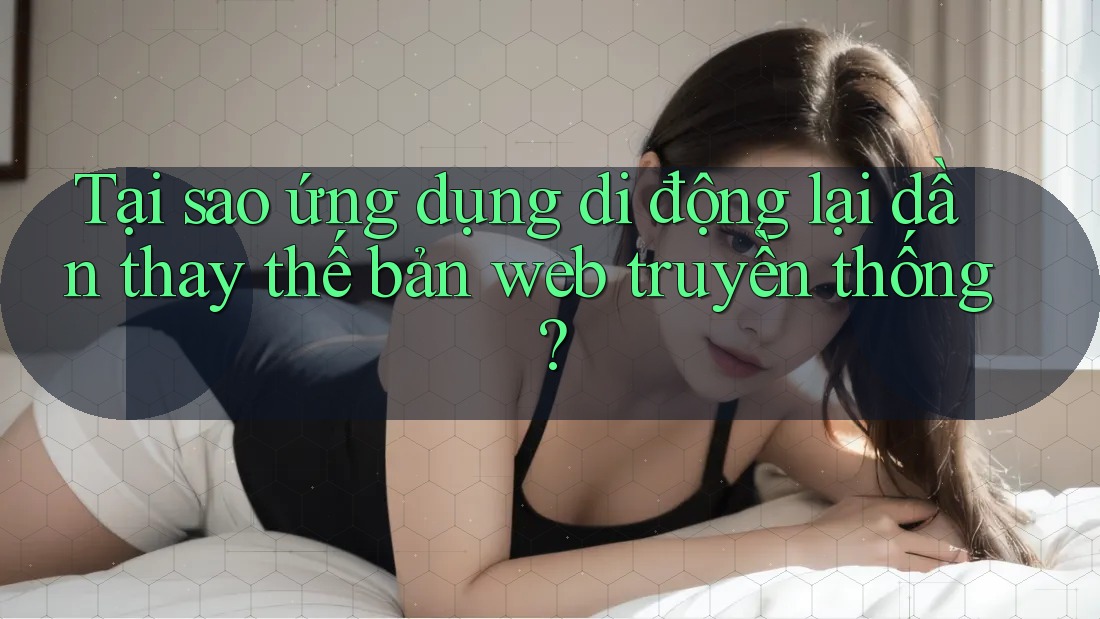 Tại sao ứng dụng di động lại dần thay thế bản web truyền thống?