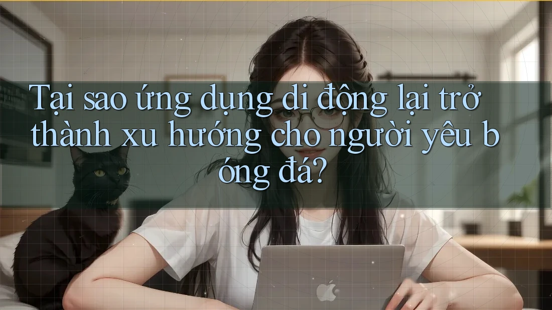 Tại sao ứng dụng di động lại trở thành xu hướng cho người yêu bóng đá?