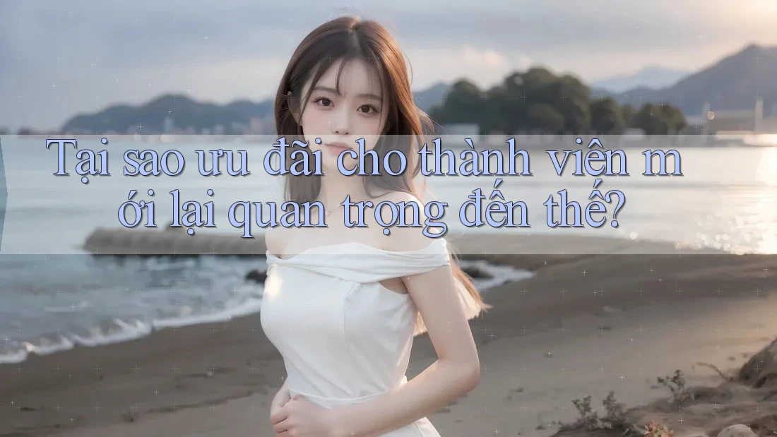 Tại sao ưu đãi cho thành viên mới lại quan trọng đến thế? Tại sao ưu đãi cho thành viên mới lại quan trọng đến thế?