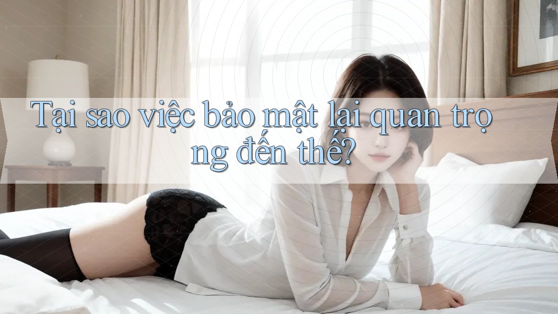 Tại sao việc bảo mật lại quan trọng đến thế?