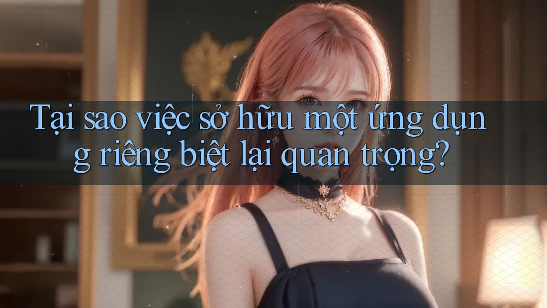 Tại sao việc sở hữu một ứng dụng riêng biệt lại quan trọng?