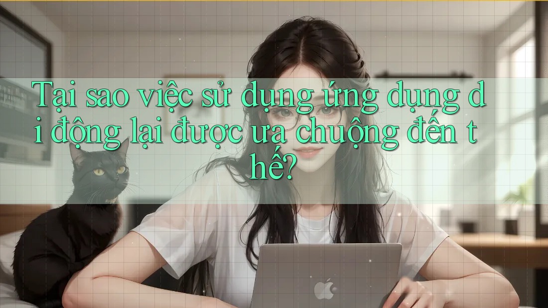 Tại sao việc sử dụng ứng dụng di động lại được ưa chuộng đến thế?