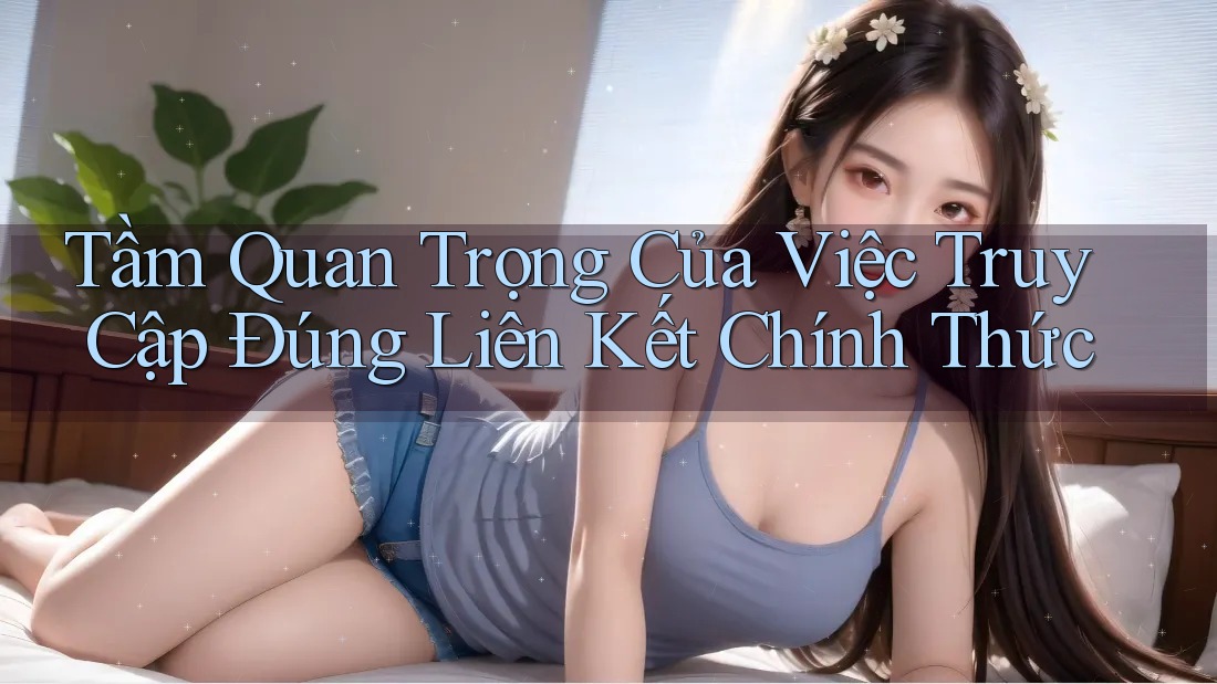 Tầm Quan Trọng Của Việc Truy Cập Đúng Liên Kết Chính Thức