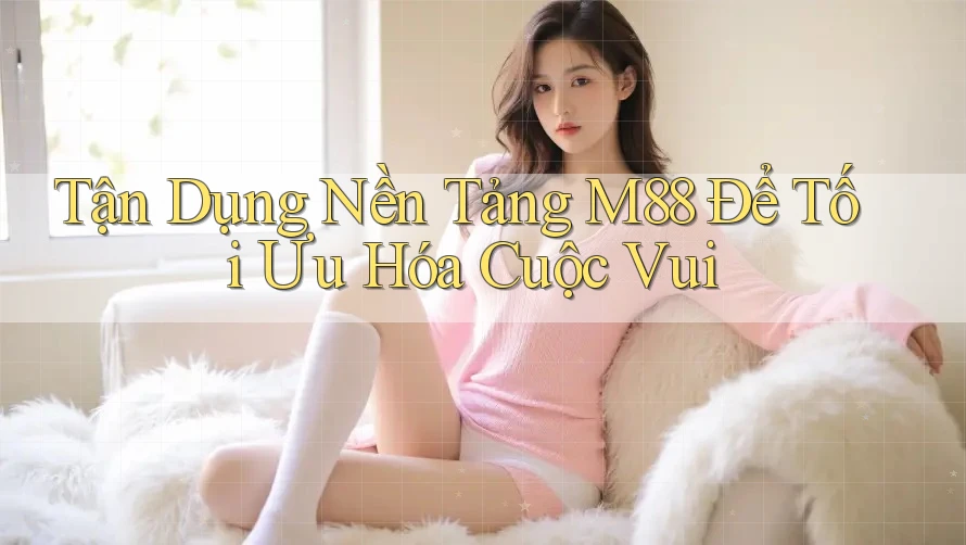 Tận Dụng Nền Tảng M88 Để Tối Ưu Hóa Cuộc Vui