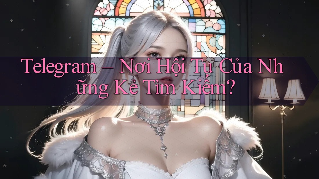 Telegram – Nơi Hội Tụ Của Những Kẻ Tìm Kiếm?