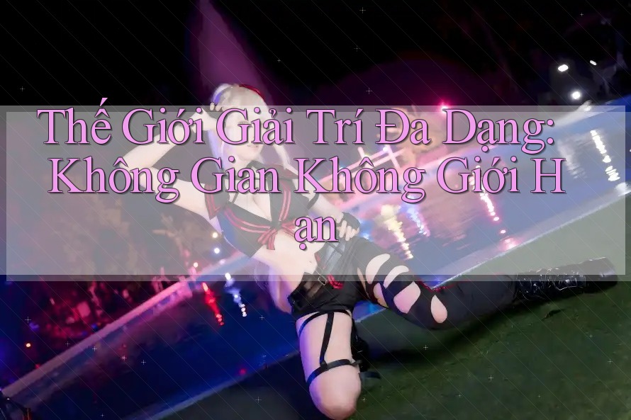 Thế Giới Giải Trí Đa Dạng: Không Gian Không Giới Hạn