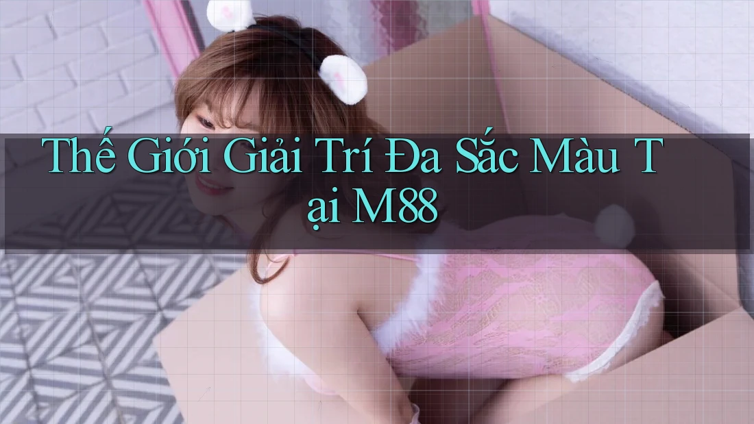 Thế Giới Giải Trí Đa Sắc Màu Tại M88 Thế Giới Giải Trí Đa Sắc Màu Tại M88