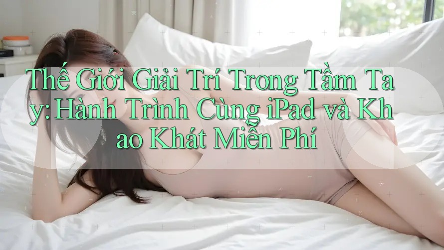 Thế Giới Giải Trí Trong Tầm Tay: Hành Trình Cùng iPad và Khao Khát Miễn Phí