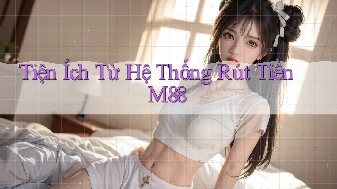Tiện Ích Từ Hệ Thống Rút Tiền M88 Tiện Ích Từ Hệ Thống Rút Tiền M88