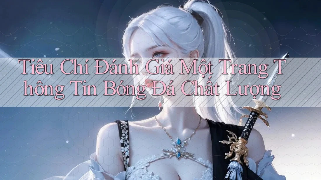 Tiêu Chí Đánh Giá Một Trang Thông Tin Bóng Đá Chất Lượng