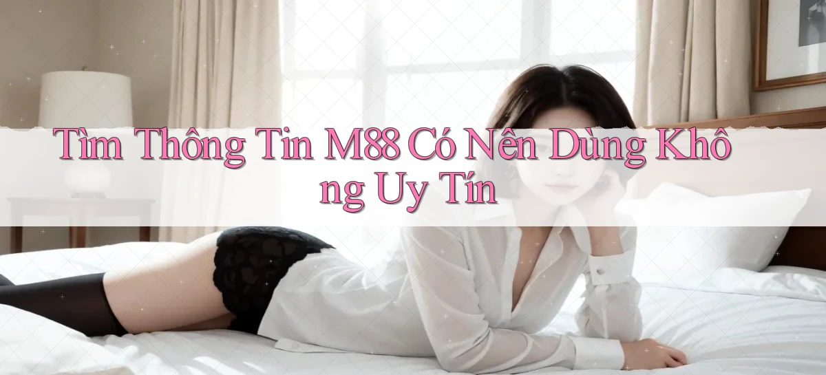 tìm thông tin m88 có nên dùng không uy tín