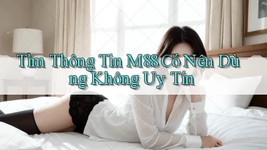 tìm thông tin m88 có nên dùng không uy tín