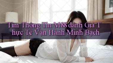tìm thông tin m88 đánh giá thực tế vận hành minh bạch