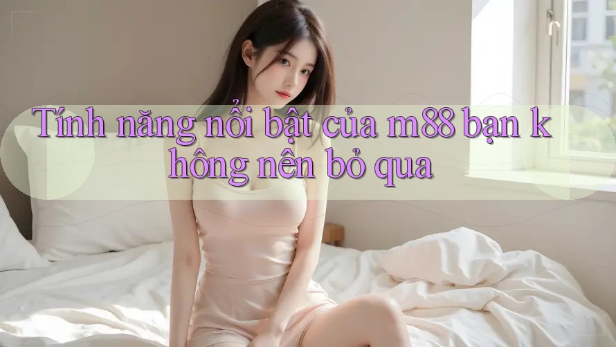 Tính năng nổi bật của m88 bạn không nên bỏ qua Tính năng nổi bật của m88 bạn không nên bỏ qua