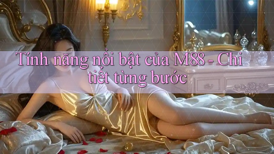 Tính năng nổi bật của M88 - Chi tiết từng bước