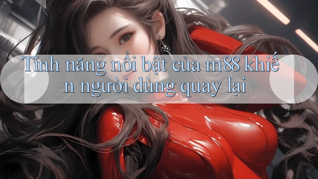 Tính năng nổi bật của m88 khiến người dùng quay lại Tính năng nổi bật của m88 khiến người dùng quay lại