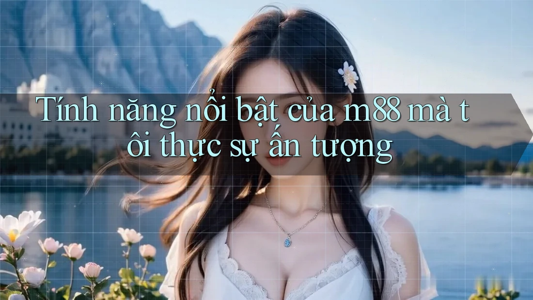Tính năng nổi bật của m88 mà tôi thực sự ấn tượng