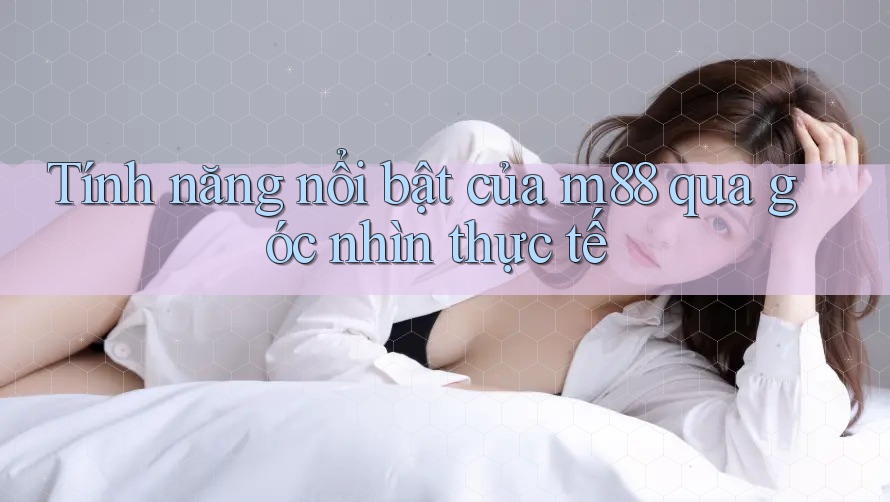 Tính năng nổi bật của m88 qua góc nhìn thực tế Tính năng nổi bật của m88 qua góc nhìn thực tế