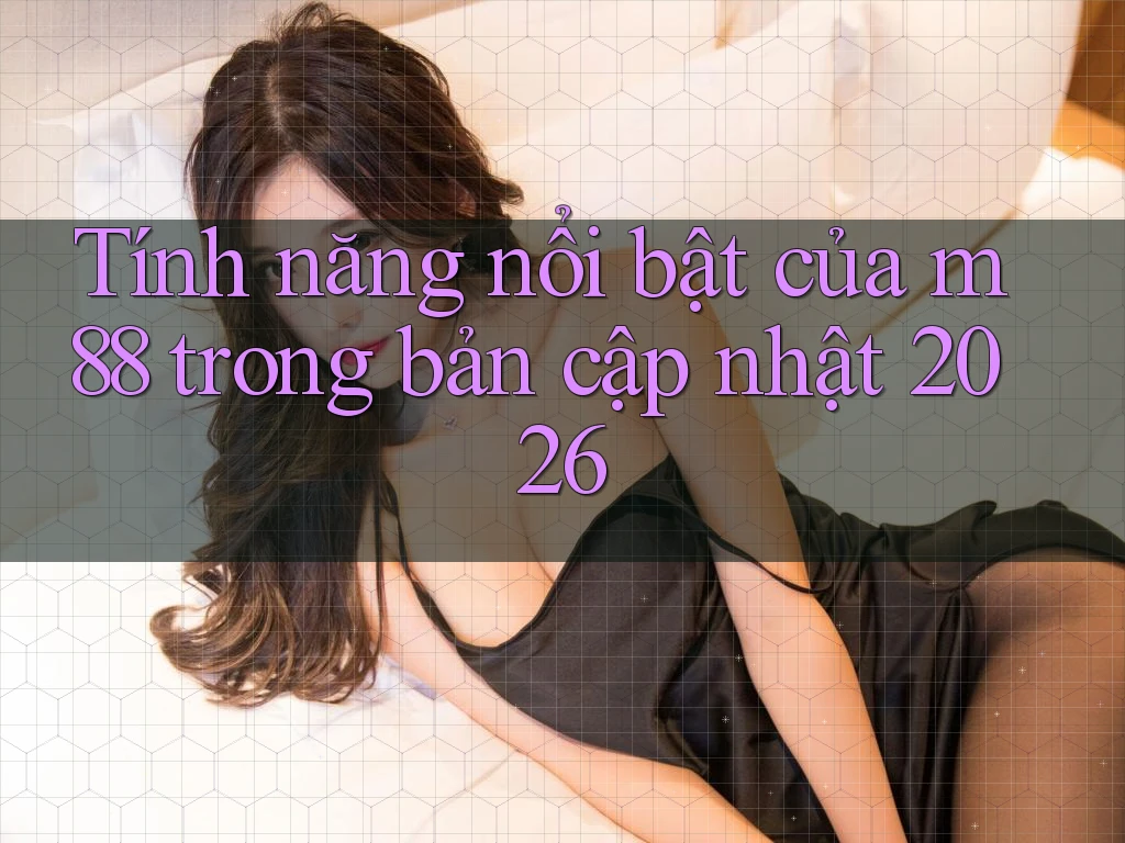 Tính năng nổi bật của m88 trong bản cập nhật 2026 Tính năng nổi bật của m88 trong bản cập nhật 2026