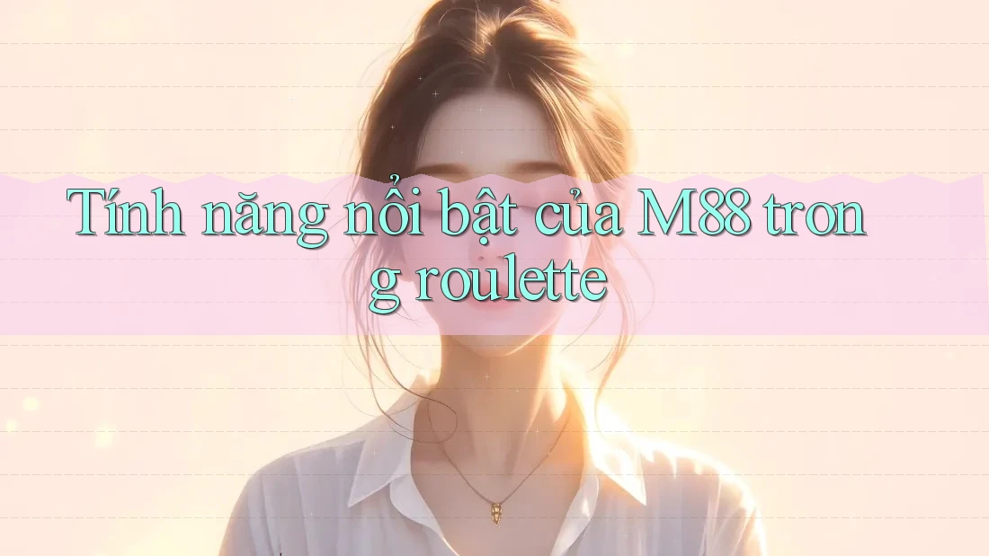 Tính năng nổi bật của M88 trong roulette Tính năng nổi bật của M88 trong roulette