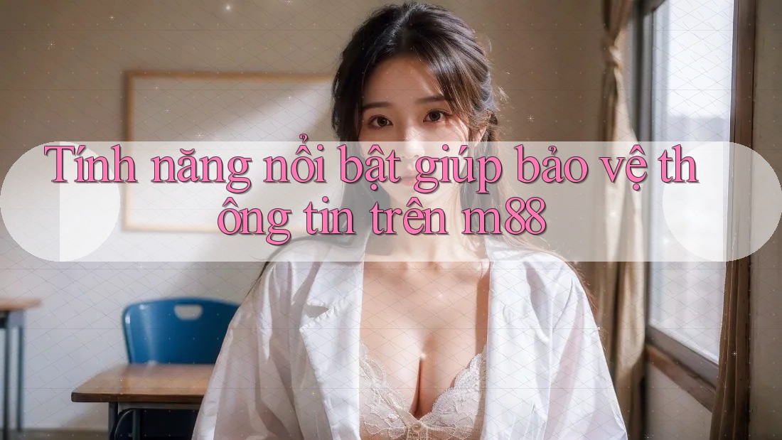 Tính năng nổi bật giúp bảo vệ thông tin trên m88