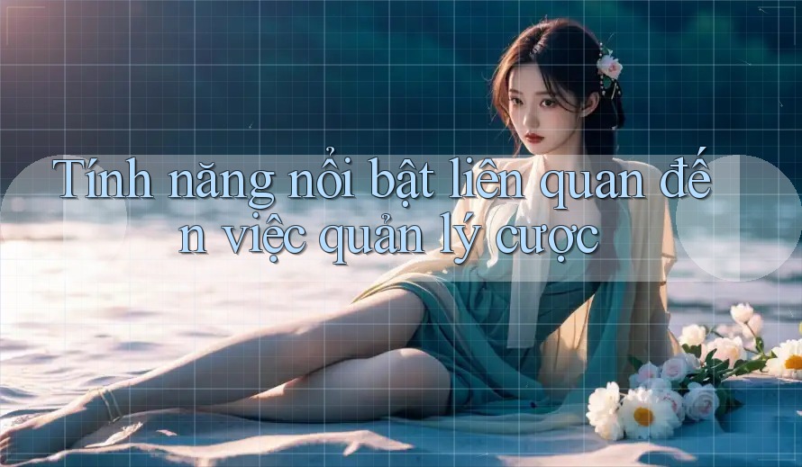 Tính năng nổi bật liên quan đến việc quản lý cược Tính năng nổi bật liên quan đến việc quản lý cược
