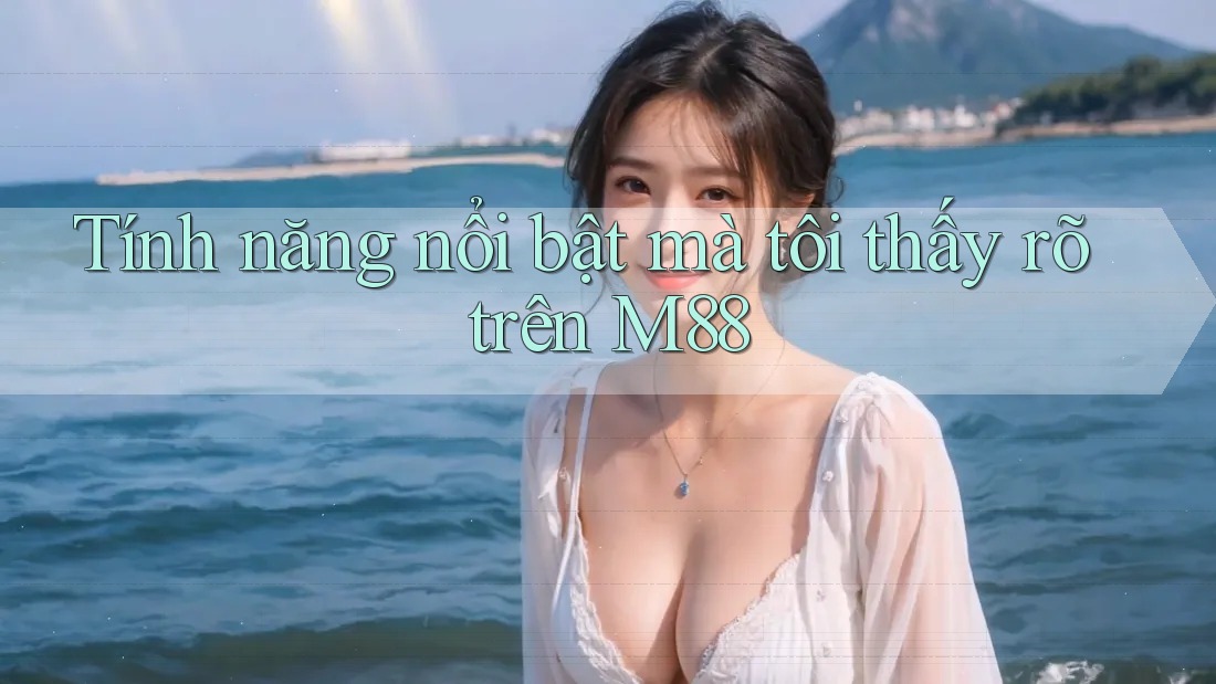 Tính năng nổi bật mà tôi thấy rõ trên M88