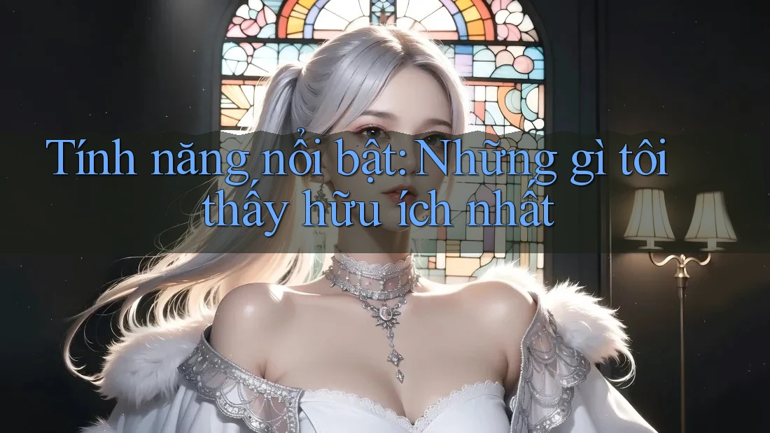 Tính năng nổi bật: Những gì tôi thấy hữu ích nhất