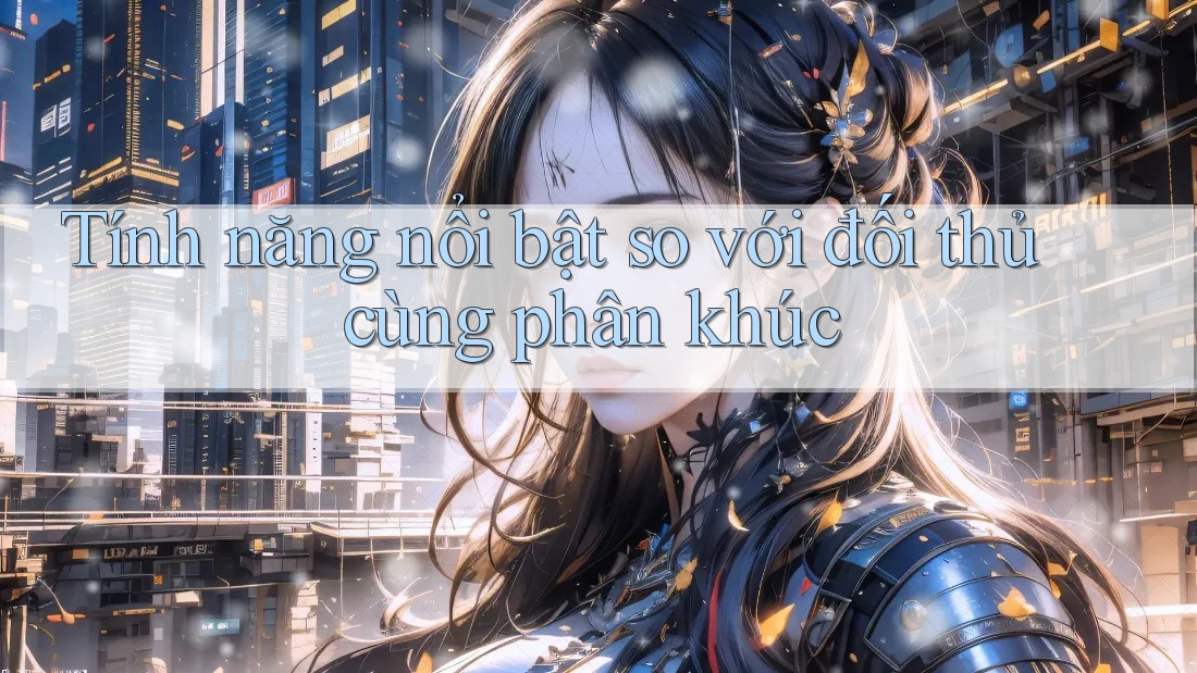 Tính năng nổi bật so với đối thủ cùng phân khúc