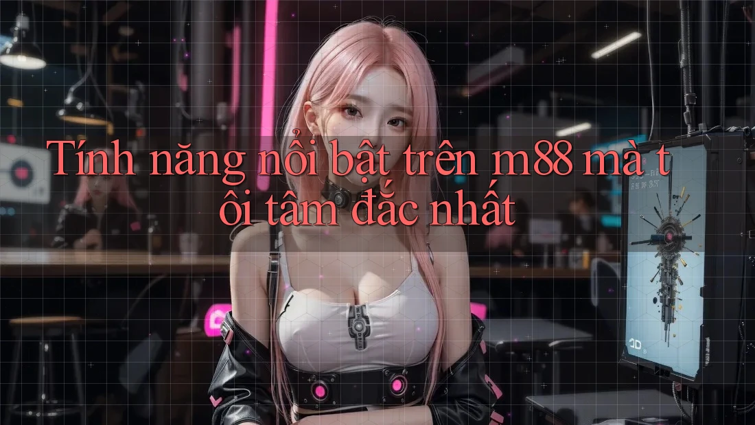 Tính năng nổi bật trên m88 mà tôi tâm đắc nhất
