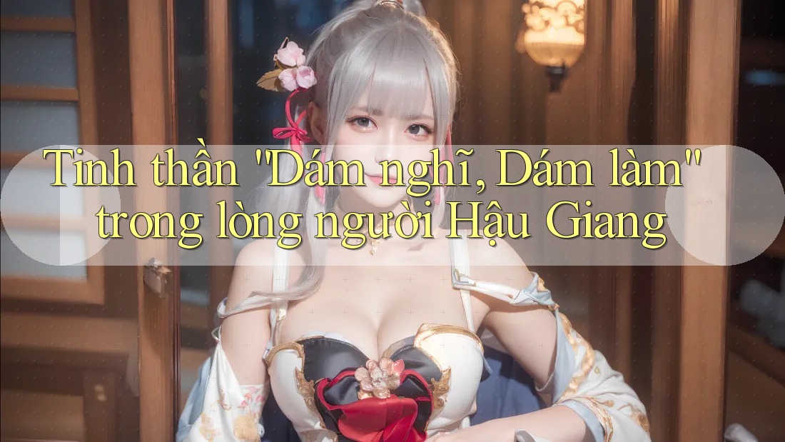 Tinh thần “Dám nghĩ, Dám làm” trong lòng người Hậu Giang Tinh thần “Dám nghĩ, Dám làm” trong lòng người Hậu Giang