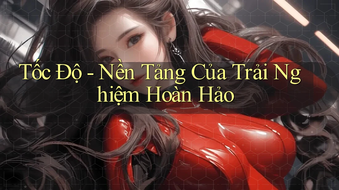 Tốc Độ - Nền Tảng Của Trải Nghiệm Hoàn Hảo