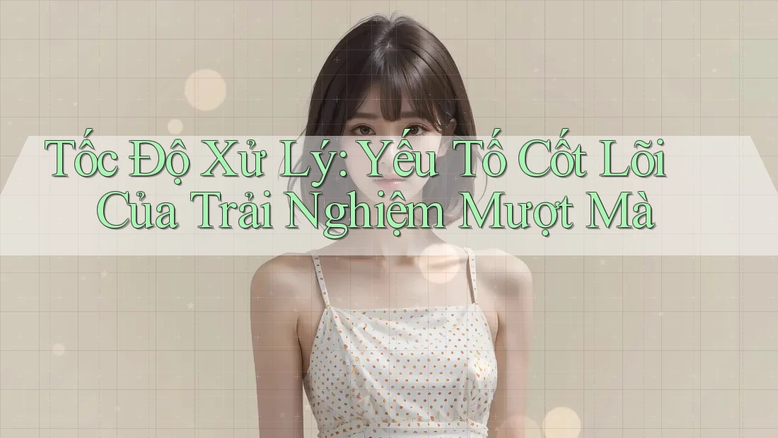 Tốc Độ Xử Lý: Yếu Tố Cốt Lõi Của Trải Nghiệm Mượt Mà